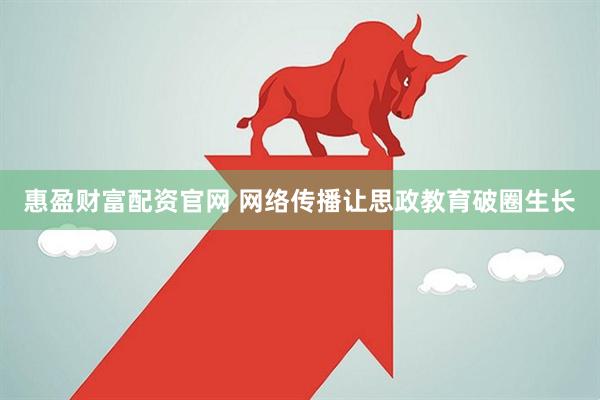 惠盈财富配资官网 网络传播让思政教育破圈生长