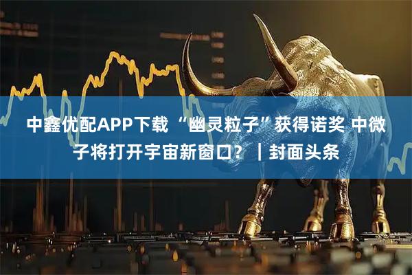 中鑫优配APP下载 “幽灵粒子”获得诺奖 中微子将打开宇宙新窗口？｜封面头条
